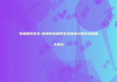 陈瑜整形医生-株洲市陈瑜医生鼻翼缩小整形修复鳌头独占