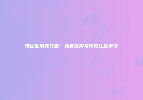 玻尿酸填充耳垂：美容优势与风险注意事项