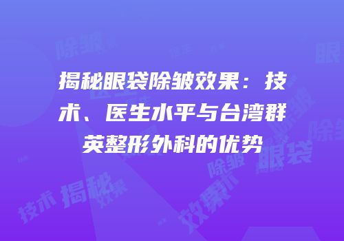 揭秘眼袋除皱效果：技术、医生水平与台湾群英整形外科的优势