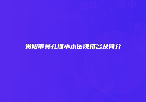 贵阳市鼻孔缩小术医院排名及简介