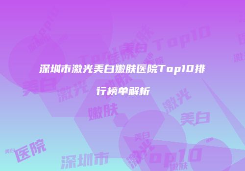 深圳市激光美白嫩肤医院Top10排行榜单解析