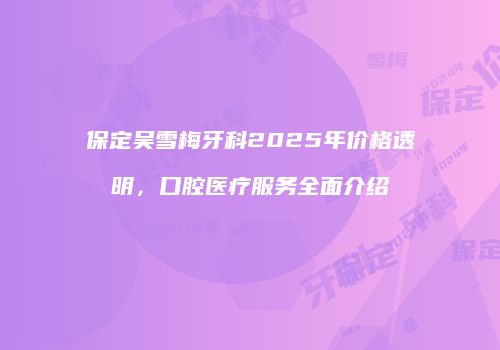 保定吴雪梅牙科2025年价格透明，口腔医疗服务全面介绍