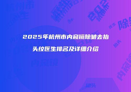 2025年杭州市内窥镜除皱去抬头纹医生排名及详细介绍