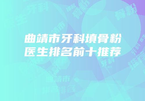 曲靖市牙科填骨粉医生排名前十推荐
