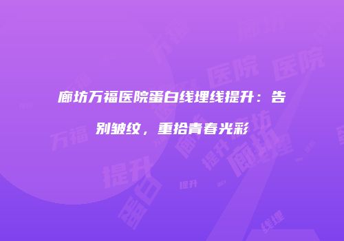 廊坊万福医院蛋白线埋线提升：告别皱纹，重拾青春光彩