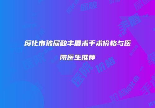 绥化市玻尿酸丰唇术手术价格与医院医生推荐