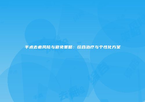 手术去疤风险与避免策略：综合治疗与个性化方案
