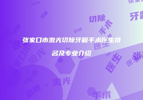 张家口市激光切除牙龈手术医生排名及专业介绍