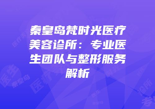 秦皇岛梵时光医疗美容诊所：专业医生团队与整形服务解析