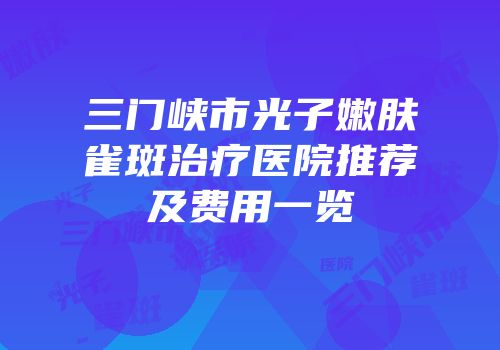 三门峡市光子嫩肤雀斑治疗医院推荐及费用一览