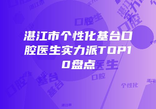 湛江市个性化基台口腔医生实力派TOP10盘点