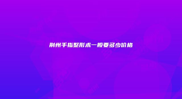 荆州手指整形术一般要多少价格