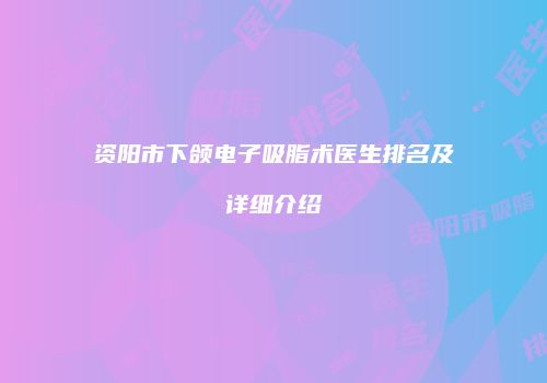 资阳市下颌电子吸脂术医生排名及详细介绍