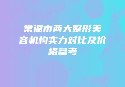 常德市两大整形美容机构实力对比及价格参考