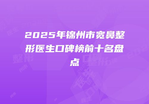 2025年锦州市宽鼻整形医生口碑榜前十名盘点