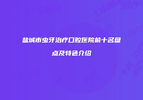 盐城市虫牙治疗口腔医院前十名盘点及特色介绍