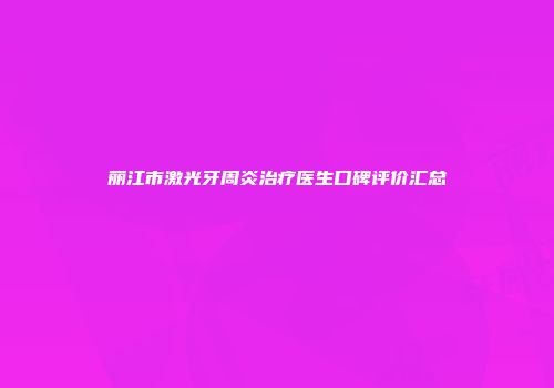 丽江市激光牙周炎治疗医生口碑评价汇总