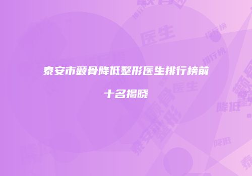 泰安市颧骨降低整形医生排行榜前十名揭晓
