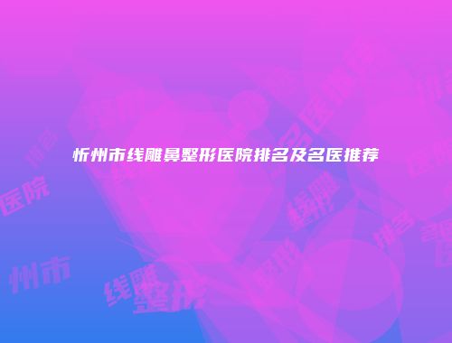 忻州市线雕鼻整形医院排名及名医推荐