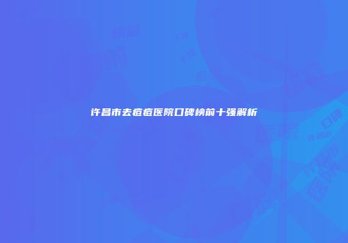 许昌市去痘痘医院口碑榜前十强解析