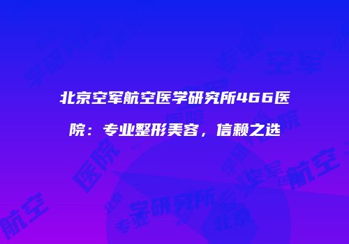北京空军航空医学研究所466医院：专业整形美容，信赖之选