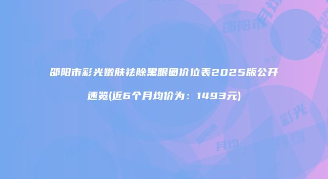 邵阳市彩光嫩肤祛除黑眼圈价位表2025版公开速览(近6个月均价为：1493元)