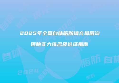 2025年全国自体脂肪填充鼻唇沟医院实力排名及选择指南