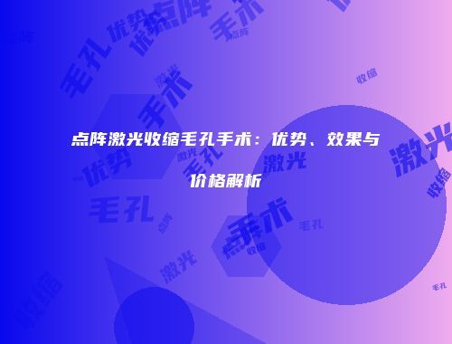 点阵激光收缩毛孔手术：优势、效果与价格解析