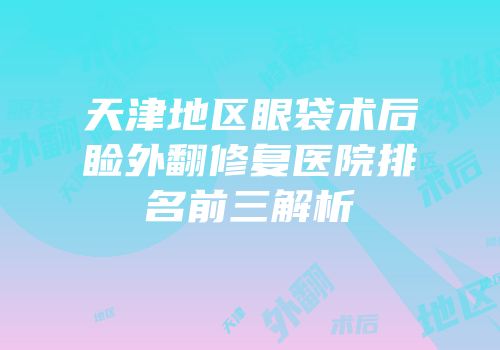 天津地区眼袋术后睑外翻修复医院排名前三解析