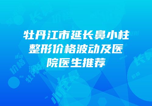 牡丹江市延长鼻小柱整形价格波动及医院医生推荐
