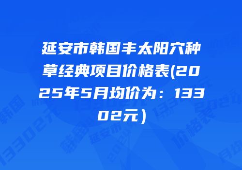 延安市韩国丰太阳穴种草经典项目价格表(2025年5月均价为：13302元）