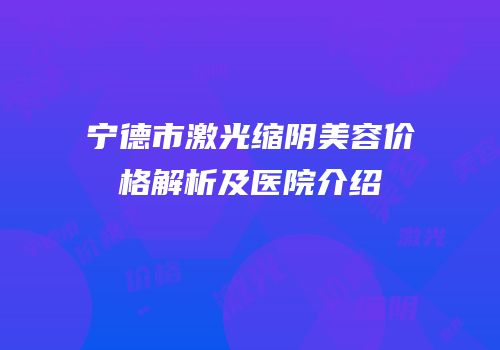 宁德市激光缩阴美容价格解析及医院介绍
