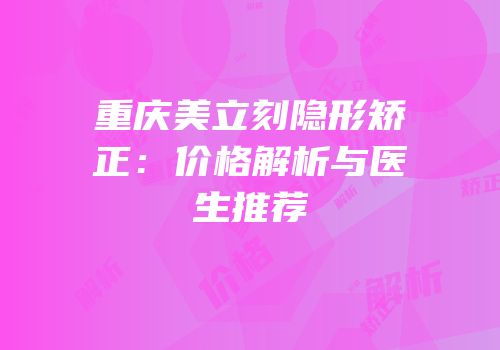 重庆美立刻隐形矫正：价格解析与医生推荐