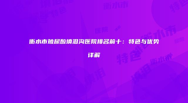 衡水市玻尿酸填泪沟医院排名前十：特色与优势详解