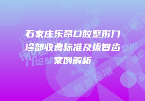 石家庄乐昂口腔整形门诊部收费标准及拔智齿案例解析