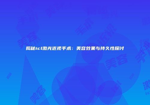 揭秘icl激光近视手术：美容效果与持久性探讨