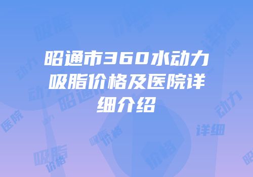 昭通市360水动力吸脂价格及医院详细介绍