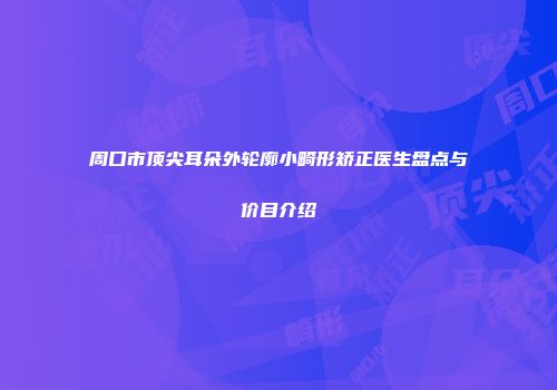 周口市顶尖耳朵外轮廓小畸形矫正医生盘点与价目介绍