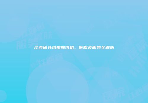 江西省补水嫩肤价格、医院及服务全解析