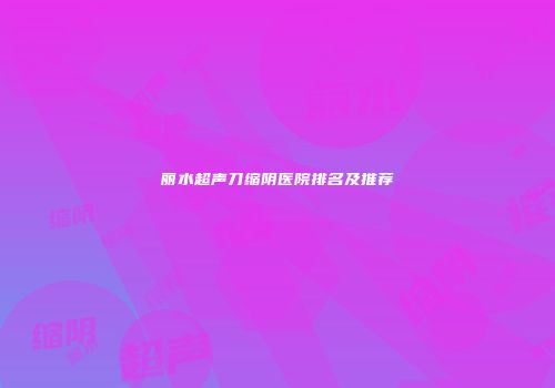 丽水超声刀缩阴医院排名及推荐
