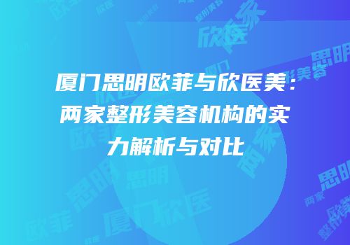 厦门思明欧菲与欣医美：两家整形美容机构的实力解析与对比