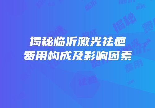 揭秘临沂激光祛疤费用构成及影响因素