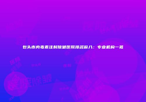 包头市肉毒素注射除皱医院排名前八：专业机构一览