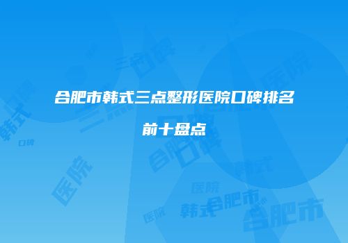 合肥市韩式三点整形医院口碑排名前十盘点