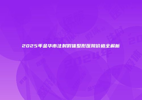 2025年金华市注射假体整形医院价格全解析