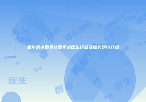 哈尔滨市唇鼻修复手术医生排名及擅长领域介绍