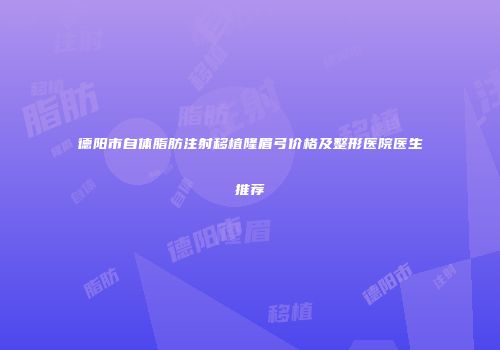 德阳市自体脂肪注射移植隆眉弓价格及整形医院医生推荐