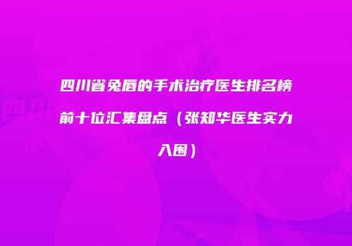 四川省兔唇的手术治疗医生排名榜前十位汇集盘点（张知华医生实力入围）