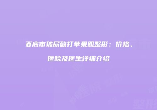 娄底市玻尿酸打苹果肌整形：价格、医院及医生详细介绍