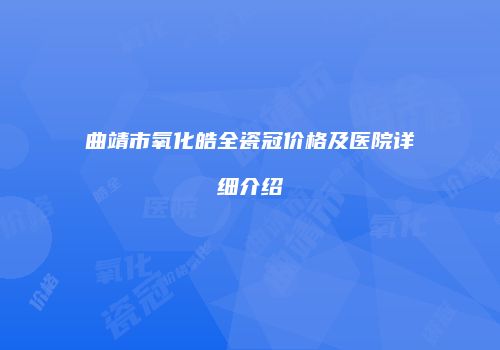 曲靖市氧化皓全瓷冠价格及医院详细介绍